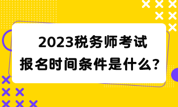 2023稅務(wù)師考試報(bào)名時(shí)間條件是什么？