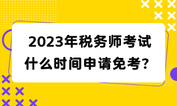 2023年稅務(wù)師考試什么時(shí)間申請(qǐng)免考？