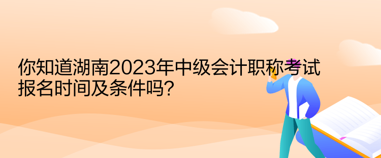 你知道湖南2023年中級會計職稱考試報名時間及條件嗎？