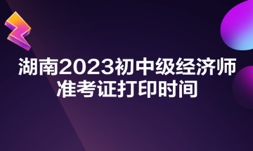 湖南2023初中級經(jīng)濟師準(zhǔn)考證打印時間