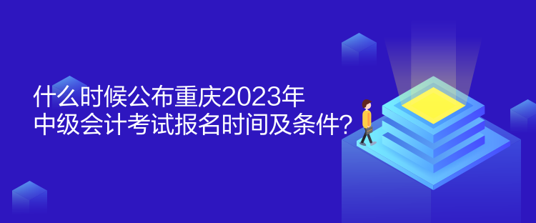 什么時(shí)候公布重慶2023年中級(jí)會(huì)計(jì)考試報(bào)名時(shí)間及條件？