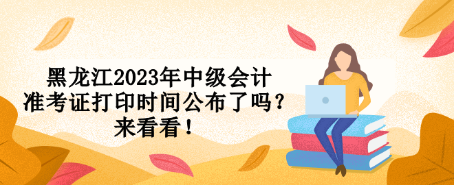 黑龍江2023年中級(jí)會(huì)計(jì)準(zhǔn)考證打印時(shí)間公布了嗎？來看看！