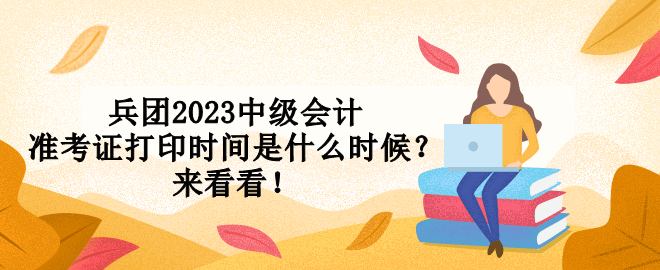 兵團2023中級會計準考證打印時間是什么時候？來看看！