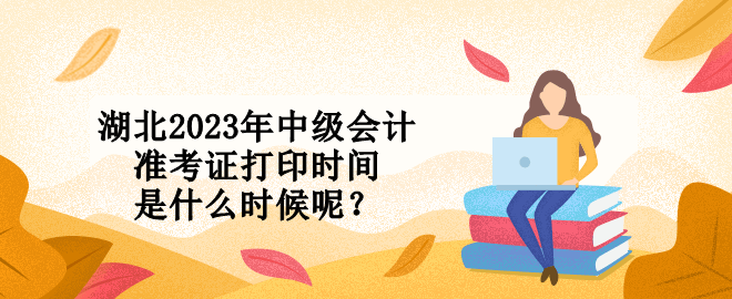 湖北2023年中級會計準考證打印時間是什么時候呢？