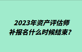 2023年資產(chǎn)評估師補報名什么時候結束？