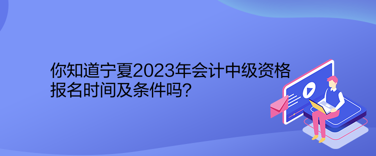 你知道寧夏2023年會計中級資格報名時間及條件嗎？