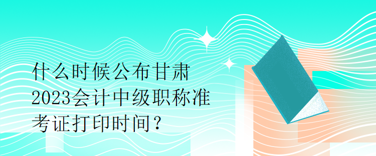 什么時(shí)候公布甘肅2023會(huì)計(jì)中級(jí)職稱(chēng)準(zhǔn)考證打印時(shí)間？