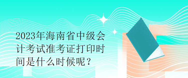 2023年海南省中級會計(jì)考試準(zhǔn)考證打印時(shí)間是什么時(shí)候呢？