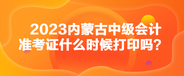 2023內(nèi)蒙古中級會(huì)計(jì)準(zhǔn)考證什么時(shí)候打印嗎？