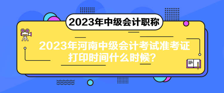 2023年河南中級會計考試準(zhǔn)考證打印時間什么時候？