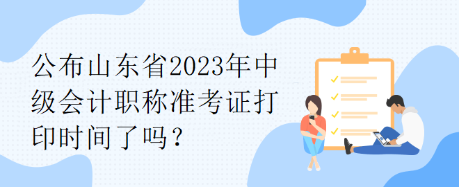 公布山東省2023年中級會計職稱準(zhǔn)考證打印時間了嗎？