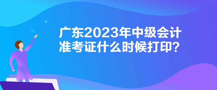 廣東2023年中級會計準考證什么時候打??？