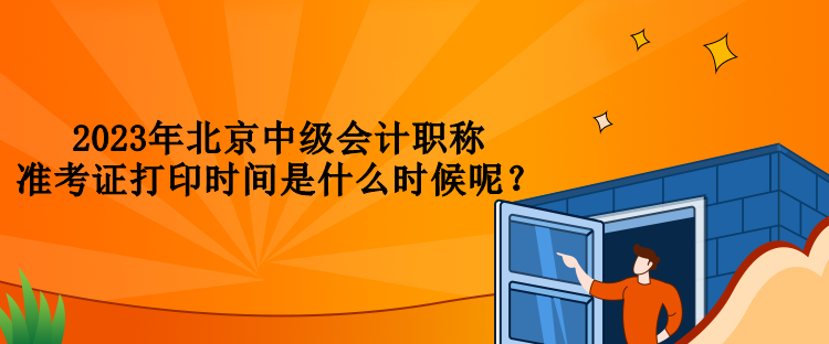 2023年北京中級會計職稱準(zhǔn)考證打印時間是什么時候呢？