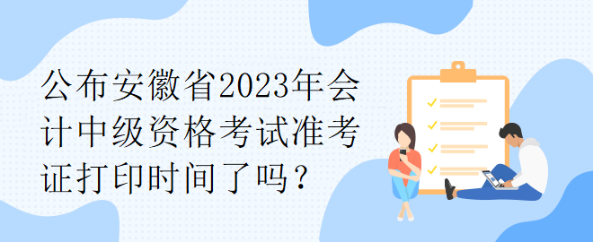 公布安徽省2023年會計中級資格考試準考證打印時間了嗎？