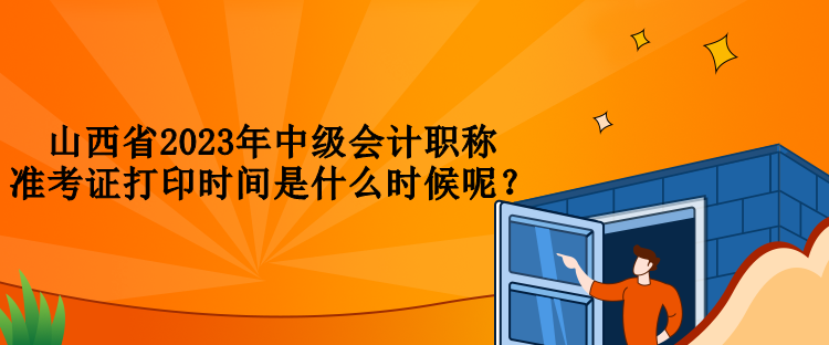 山西省2023年中級會計職稱準(zhǔn)考證打印時間是什么時候呢？