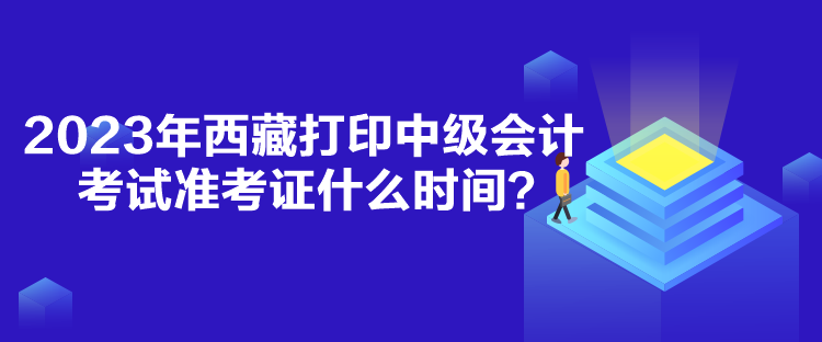 2023年西藏打印中級會計(jì)考試準(zhǔn)考證什么時(shí)間？