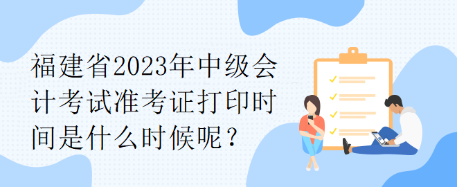 福建省2023年中級會計考試準(zhǔn)考證打印時間是什么時候呢？