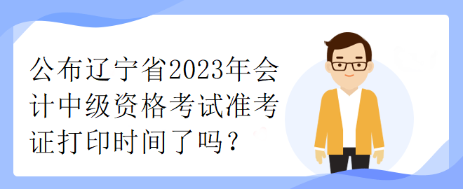 公布遼寧省2023年會(huì)計(jì)中級(jí)資格考試準(zhǔn)考證打印時(shí)間了嗎？