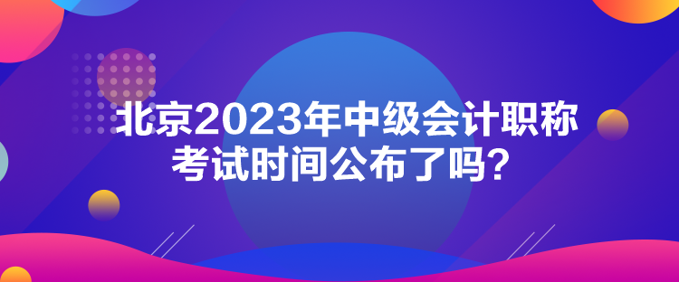 北京2023年中級(jí)會(huì)計(jì)職稱(chēng)考試時(shí)間公布了嗎？