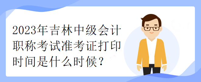 2023年吉林中級會計職稱考試準考證打印時間是什么時候？