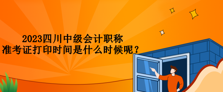 2023四川中級會計職稱準考證打印時間是什么時候呢？