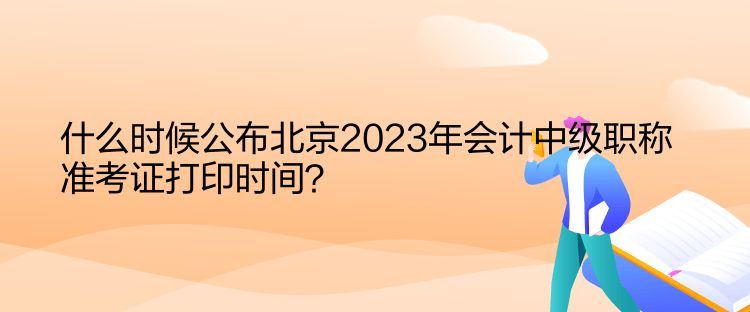 什么時(shí)候公布北京2023年會(huì)計(jì)中級(jí)職稱準(zhǔn)考證打印時(shí)間？