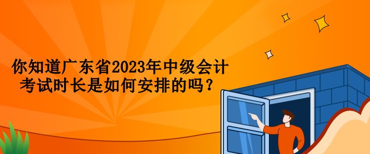 你知道廣東省2023年中級會計考試時長是如何安排的嗎？