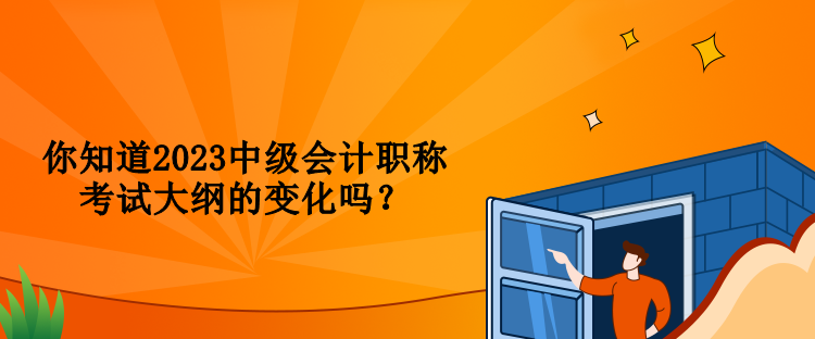 你知道2023中級會計職稱考試大綱的變化嗎？