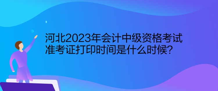 河北2023年會(huì)計(jì)中級(jí)資格考試準(zhǔn)考證打印時(shí)間是什么時(shí)候？