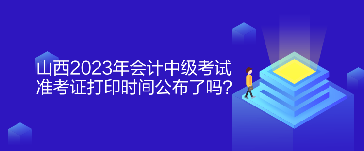 山西2023年會計中級考試準考證打印時間公布了嗎？