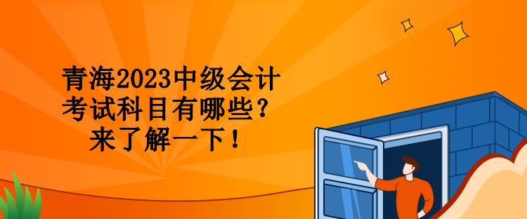 青海2023中級(jí)會(huì)計(jì)考試科目有哪些？來(lái)了解一下！