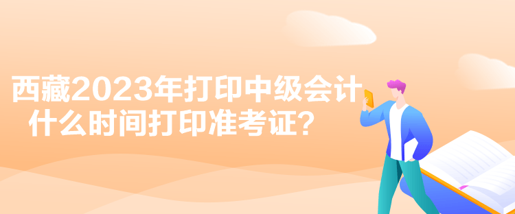 西藏2023年打印中級會計(jì)什么時(shí)間打印準(zhǔn)考證？