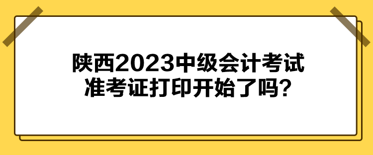 陜西2023中級(jí)會(huì)計(jì)考試準(zhǔn)考證打印開(kāi)始了嗎？