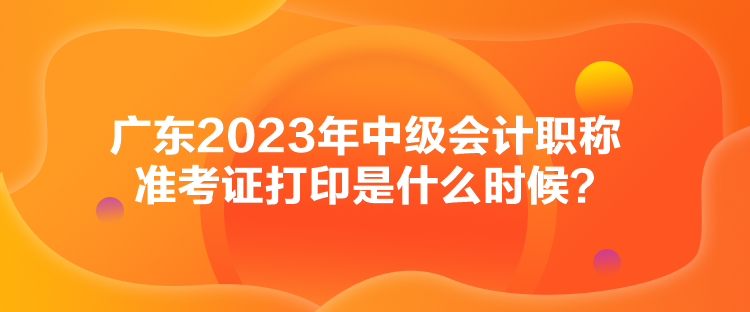 廣東2023年中級(jí)會(huì)計(jì)職稱準(zhǔn)考證打印是什么時(shí)候？