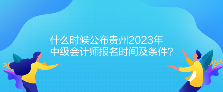 什么時候公布貴州2023年中級會計師報名時間及條件？