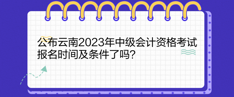 公布云南2023年中級(jí)會(huì)計(jì)資格考試報(bào)名時(shí)間及條件了嗎？