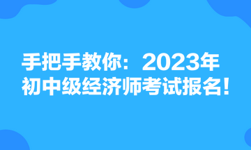 手把手教你：2023年初中級(jí)經(jīng)濟(jì)師考試報(bào)名！