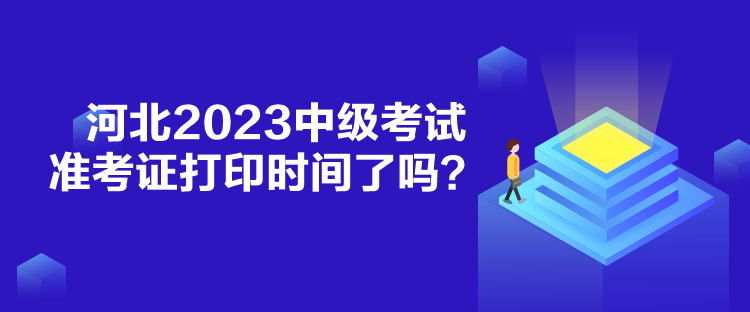 河北2023中級(jí)考試準(zhǔn)考證打印時(shí)間了嗎？