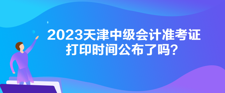 2023天津中級會(huì)計(jì)準(zhǔn)考證打印時(shí)間公布了嗎？