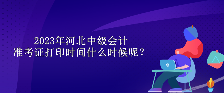 2023年河北中級會計準考證打印時間什么時候呢？