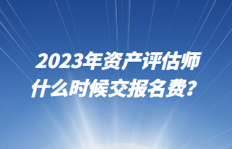 2023年資產(chǎn)評(píng)估師什么時(shí)候交報(bào)名費(fèi)？