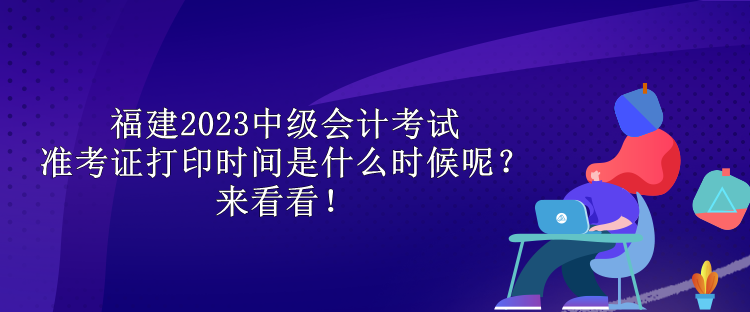 福建2023中級(jí)會(huì)計(jì)考試準(zhǔn)考證打印時(shí)間是什么時(shí)候呢？來(lái)看看！