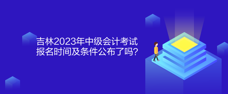 吉林2023年中級會計考試報名時間及條件公布了嗎？