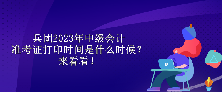 兵團2023年中級會計準(zhǔn)考證打印時間是什么時候？來看看！