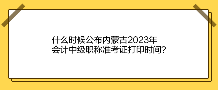 什么時(shí)候公布內(nèi)蒙古2023年會(huì)計(jì)中級(jí)職稱(chēng)準(zhǔn)考證打印時(shí)間？