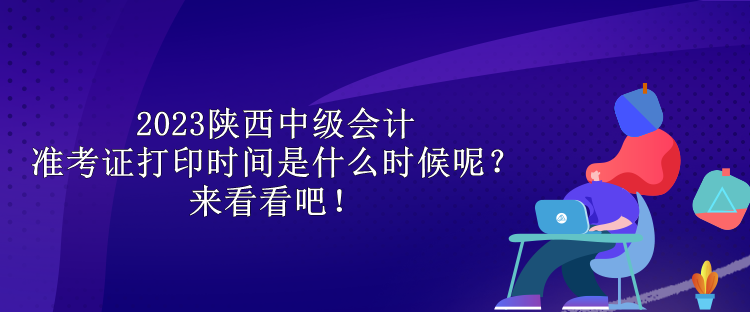 2023陜西中級(jí)會(huì)計(jì)準(zhǔn)考證打印時(shí)間是什么時(shí)候呢？來(lái)看看吧！