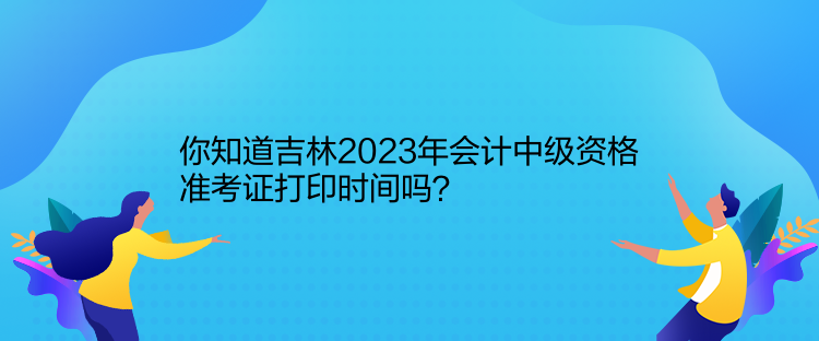 你知道吉林2023年會(huì)計(jì)中級(jí)資格準(zhǔn)考證打印時(shí)間嗎？