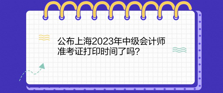 公布上海2023年中級會計師準(zhǔn)考證打印時間了嗎？