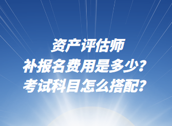 資產(chǎn)評估師補報名費用是多少？考試科目怎么搭配？