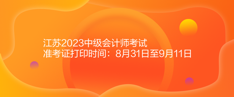 江蘇2023中級會計師考試準(zhǔn)考證打印時間：8月31日至9月11日